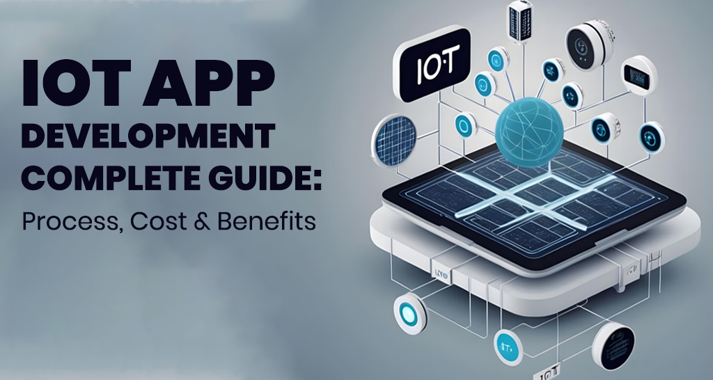 IoT App Development Complete Guide: Process, Cost & Benefits